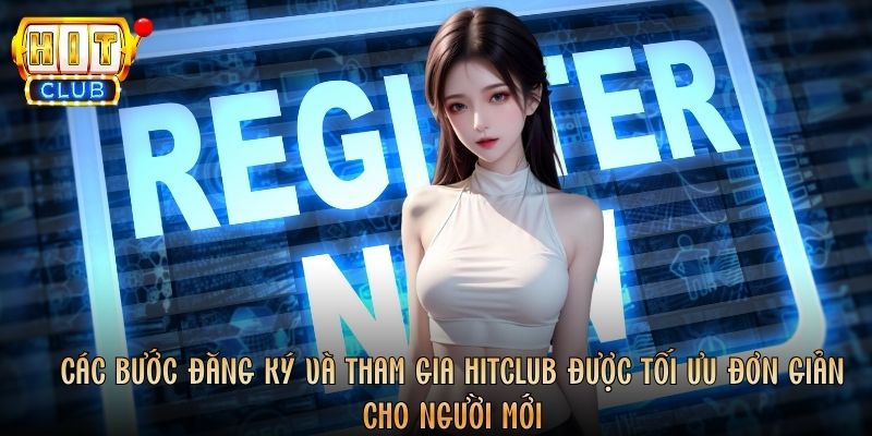 Các bước đăng ký và tham gia Hitclub được tối ưu đơn giản cho người mới